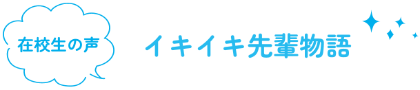 在校生の声　イキイキ先輩物語